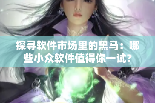 探尋軟件市場里的黑馬：哪些小眾軟件值得你一試？