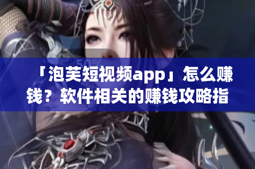 「泡芙短視頻app」怎么賺錢？軟件相關(guān)的賺錢攻略指南！