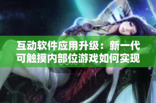 互動軟件應(yīng)用升級：新一代可觸摸內(nèi)部位游戲如何實現(xiàn)驚人體驗？