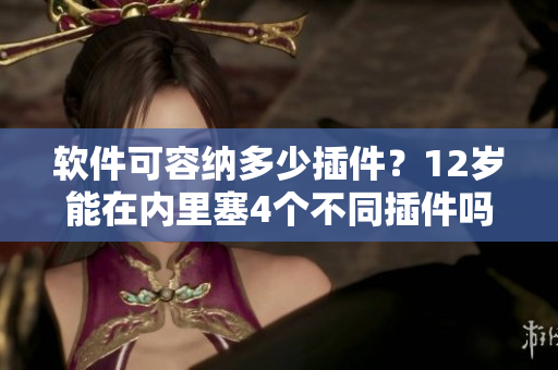 軟件可容納多少插件？12歲能在內(nèi)里塞4個(gè)不同插件嗎？