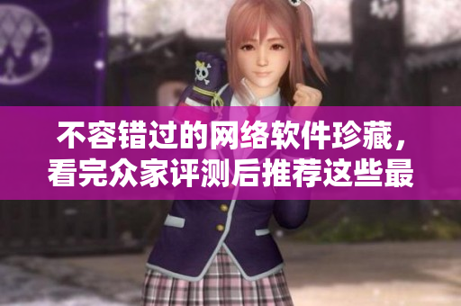 不容錯(cuò)過(guò)的網(wǎng)絡(luò)軟件珍藏，看完眾家評(píng)測(cè)后推薦這些最優(yōu)軟件