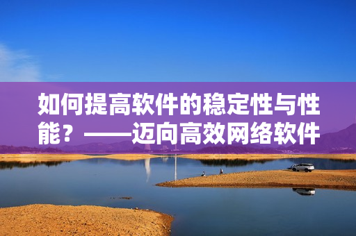 如何提高軟件的穩(wěn)定性與性能？——邁向高效網(wǎng)絡(luò)軟件的必要步驟