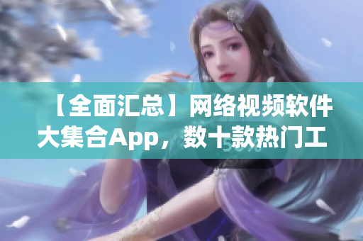 【全面匯總】網(wǎng)絡(luò)視頻軟件大集合App，數(shù)十款熱門工具應(yīng)有盡有
