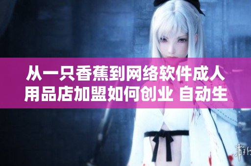 從一只香蕉到網(wǎng)絡(luò)軟件成人用品店加盟如何創(chuàng)業(yè) 自動生成更改