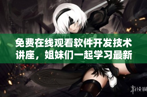 免費(fèi)在線觀看軟件開(kāi)發(fā)技術(shù)講座，姐妹們一起學(xué)習(xí)最新編程知識(shí)