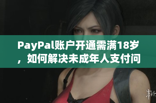 PayPal賬戶開通需滿18歲，如何解決未成年人支付問題？