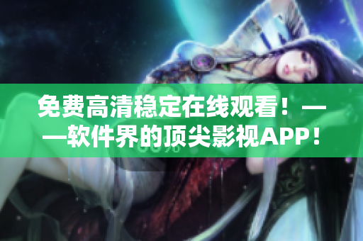 免費(fèi)高清穩(wěn)定在線觀看！——軟件界的頂尖影視APP！
