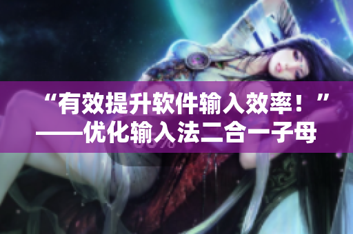 “有效提升軟件輸入效率！”——優(yōu)化輸入法二合一子母技能的好處
