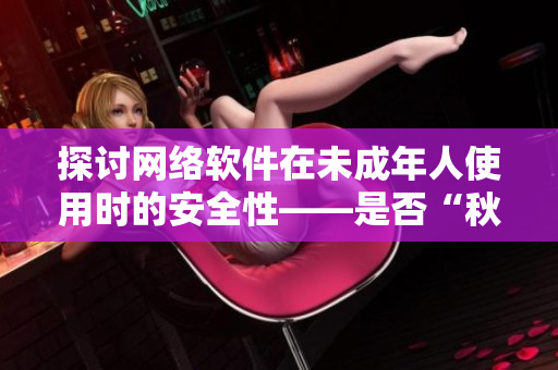探討網(wǎng)絡(luò)軟件在未成年人使用時(shí)的安全性——是否“秋葵”般適合？