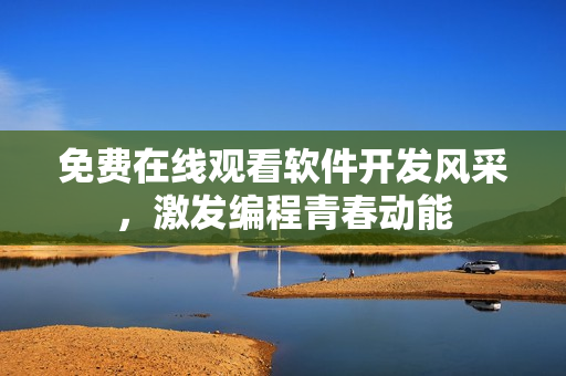 免費(fèi)在線觀看軟件開(kāi)發(fā)風(fēng)采，激發(fā)編程青春動(dòng)能