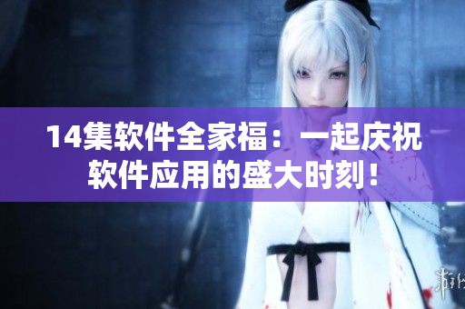 14集軟件全家福：一起慶祝軟件應(yīng)用的盛大時(shí)刻！