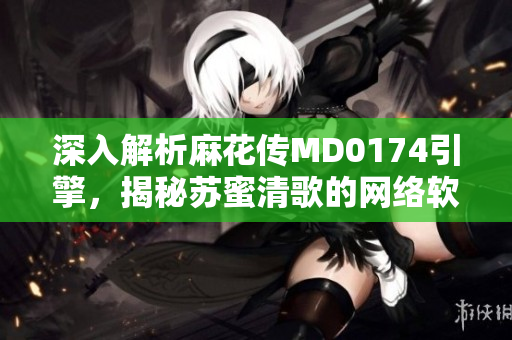 深入解析麻花傳MD0174引擎，揭秘蘇蜜清歌的網絡軟件開發(fā)技巧