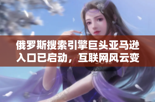 俄羅斯搜索引擎巨頭亞馬遜入口已啟動(dòng)，互聯(lián)網(wǎng)風(fēng)云變幻！
