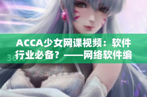 ACCA少女網(wǎng)課視頻：軟件行業(yè)必備？——網(wǎng)絡(luò)軟件編輯親測心得分享