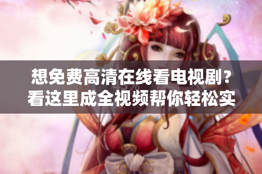 想免費高清在線看電視?。靠催@里成全視頻幫你輕松實現(xiàn)！