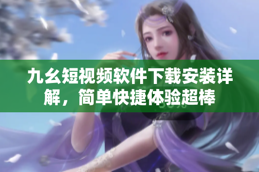 九幺短視頻軟件下載安裝詳解，簡單快捷體驗超棒