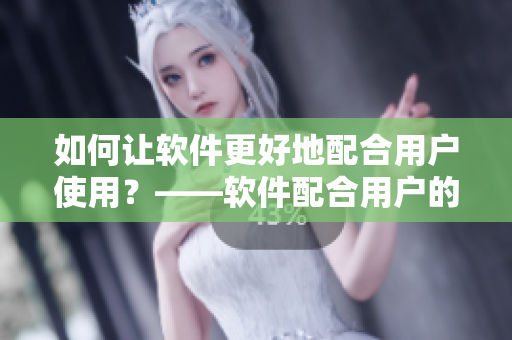 如何讓軟件更好地配合用戶使用？——軟件配合用戶的貼心指南
