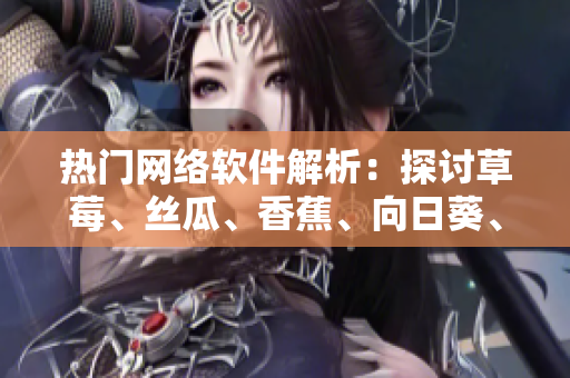 熱門網(wǎng)絡(luò)軟件解析：探討草莓、絲瓜、香蕉、向日葵、榴蓮等全新功能