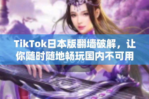 TikTok日本版翻墻破解，讓你隨時(shí)隨地暢玩國(guó)內(nèi)不可用的樂趣