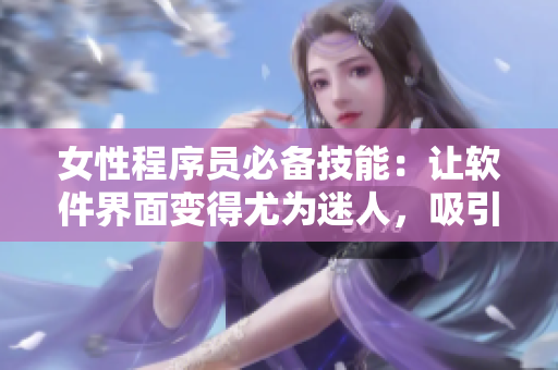 女性程序員必備技能：讓軟件界面變得尤為迷人，吸引用戶關(guān)注