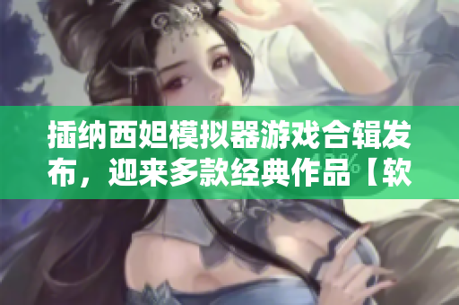 插納西妲模擬器游戲合輯發(fā)布，迎來多款經(jīng)典作品【軟件新鮮事】