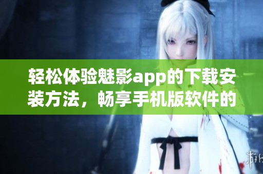 輕松體驗(yàn)魅影app的下載安裝方法，暢享手機(jī)版軟件的各種特色功能