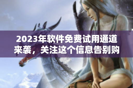 2023年軟件免費(fèi)試用通道來(lái)襲，關(guān)注這個(gè)信息告別購(gòu)買(mǎi)困擾