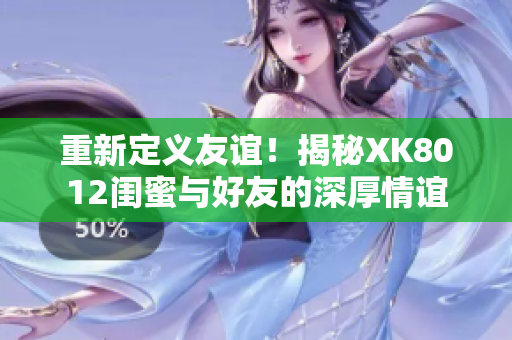 重新定義友誼！揭秘XK8012閨蜜與好友的深厚情誼
