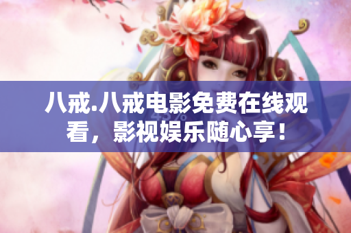 八戒.八戒電影免費(fèi)在線觀看，影視娛樂隨心享！