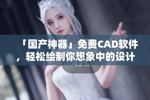 「國(guó)產(chǎn)神器」免費(fèi)CAD軟件，輕松繪制你想象中的設(shè)計(jì)