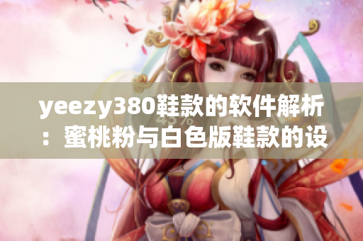 yeezy380鞋款的軟件解析：蜜桃粉與白色版鞋款的設(shè)計特點及應(yīng)用價值