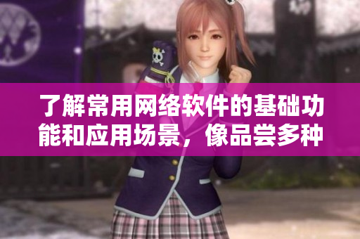 了解常用網(wǎng)絡(luò)軟件的基礎(chǔ)功能和應(yīng)用場景，像品嘗多種水果一樣快樂！