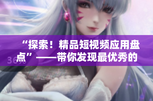 “探索！精品短視頻應用盤點”——帶你發(fā)現(xiàn)最優(yōu)秀的短視頻軟件