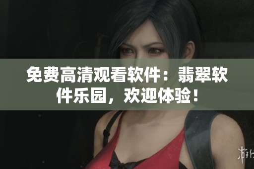 免費(fèi)高清觀看軟件：翡翠軟件樂園，歡迎體驗(yàn)！