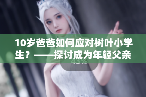 10歲爸爸如何應(yīng)對樹葉小學(xué)生？——探討成為年輕父親的挑戰(zhàn)與機(jī)遇