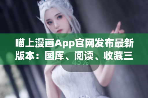 喵上漫畫App官網(wǎng)發(fā)布最新版本：圖庫(kù)、閱讀、收藏三大功能升級(jí)！