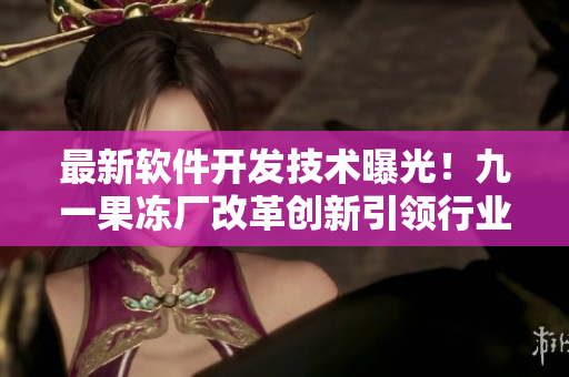 最新軟件開發(fā)技術(shù)曝光！九一果凍廠改革創(chuàng)新引領(lǐng)行業(yè)