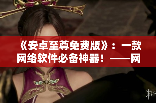 《安卓至尊免費版》：一款網(wǎng)絡軟件必備神器！——網(wǎng)絡軟件相關精編