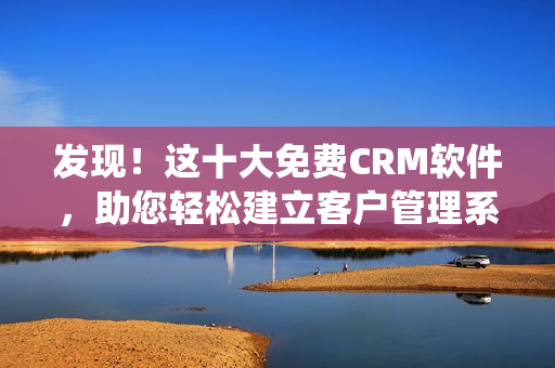 發(fā)現(xiàn)！這十大免費(fèi)CRM軟件，助您輕松建立客戶管理系統(tǒng)