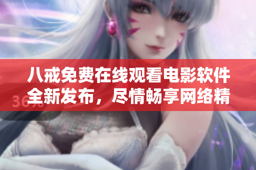 八戒免費(fèi)在線觀看電影軟件全新發(fā)布，盡情暢享網(wǎng)絡(luò)精彩影視