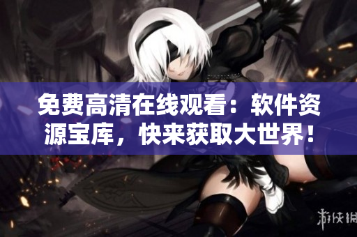 免費(fèi)高清在線觀看：軟件資源寶庫，快來獲取大世界！