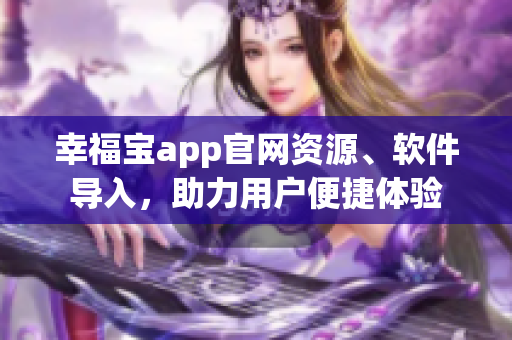 幸福寶app官網(wǎng)資源、軟件導(dǎo)入，助力用戶便捷體驗(yàn)