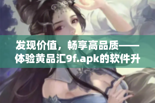 發(fā)現價值，暢享高品質——體驗黃品匯9f.apk的軟件升級之旅
