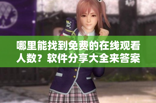 哪里能找到免費(fèi)的在線觀看人數(shù)？軟件分享大全來答案！