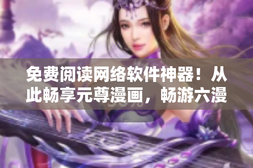 免費(fèi)閱讀網(wǎng)絡(luò)軟件神器！從此暢享元尊漫畫(huà)，暢游六漫畫(huà)，觸手可及