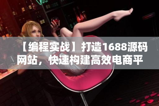 【編程實(shí)戰(zhàn)】打造1688源碼網(wǎng)站，快速構(gòu)建高效電商平臺(tái)！