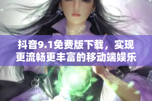 抖音9.1免費(fèi)版下載，實(shí)現(xiàn)更流暢更豐富的移動(dòng)端娛樂(lè)！