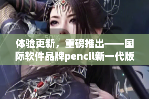 體驗(yàn)更新，重磅推出——國(guó)際軟件品牌pencil新一代版本
