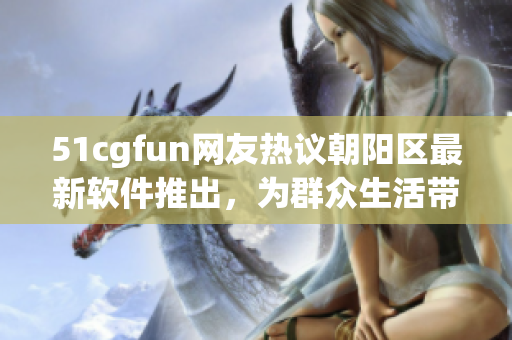 51cgfun網(wǎng)友熱議朝陽區(qū)最新軟件推出，為群眾生活帶來便利