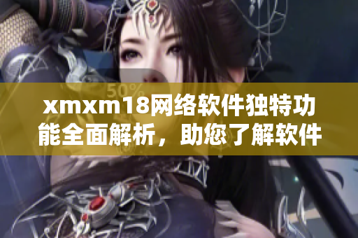 xmxm18網(wǎng)絡(luò)軟件獨特功能全面解析，助您了解軟件背后的精彩故事